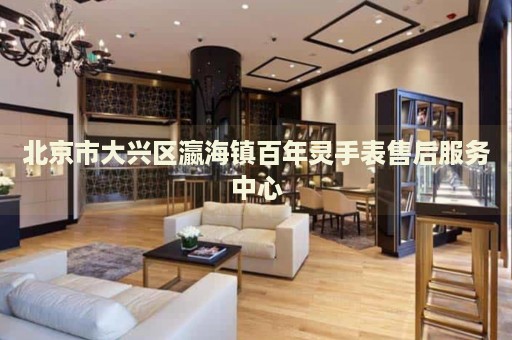 北京市大興區(qū)瀛海鎮(zhèn)百年靈手表售后服務(wù)中心
