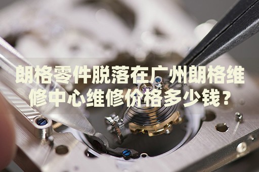 朗格零件脫落在廣州朗格維修中心維修價(jià)格多少錢？
