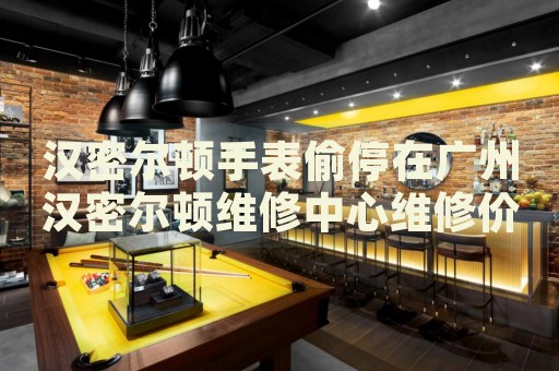 漢密爾頓手表偷停在廣州漢密爾頓維修中心維修價(jià)格多少錢？