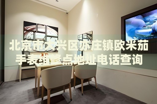 北京市大興區(qū)亦莊鎮(zhèn)歐米茄手表維修點(diǎn)地址電話(huà)查詢(xún)