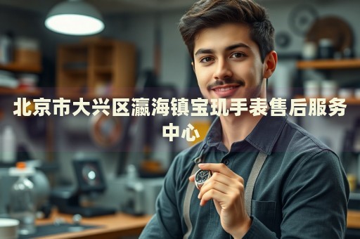 北京市大興區(qū)瀛海鎮(zhèn)寶璣手表售后服務(wù)中心