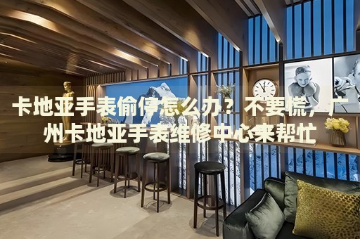 卡地亞手表偷停怎么辦？不要慌，廣州卡地亞手表維修中心來(lái)幫忙