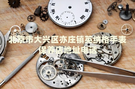 北京市大興區(qū)亦莊鎮(zhèn)英納格手表保養(yǎng)店地址電話(huà)