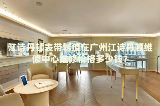 江詩(shī)丹頓表帶劃痕在廣州江詩(shī)丹頓維修中心維修價(jià)格多少錢？