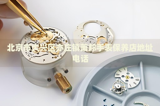 北京市大興區(qū)亦莊鎮(zhèn)蕭邦手表保養(yǎng)店地址電話