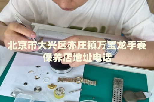 北京市大興區(qū)亦莊鎮(zhèn)萬(wàn)寶龍手表保養(yǎng)店地址電話