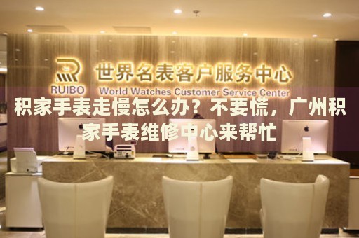 積家手表走慢怎么辦？不要慌，廣州積家手表維修中心來幫忙