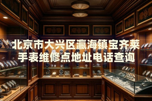 北京市大興區(qū)瀛海鎮(zhèn)寶齊萊手表維修點(diǎn)地址電話查詢