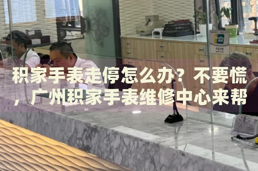 積家手表走停怎么辦？不要慌，廣州積家手表維修中心來(lái)幫忙