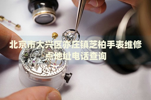 北京市大興區(qū)亦莊鎮(zhèn)芝柏手表維修點(diǎn)地址電話查詢