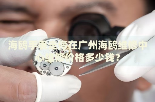 海鷗手表走停在廣州海鷗維修中心維修價(jià)格多少錢？