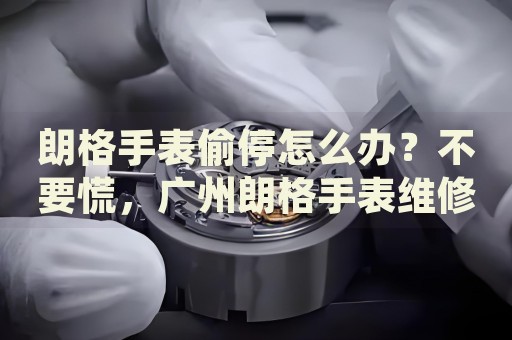 朗格手表偷停怎么辦？不要慌，廣州朗格手表維修中心來幫忙