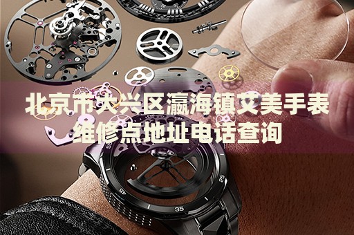 北京市大興區(qū)瀛海鎮(zhèn)艾美手表維修點(diǎn)地址電話查詢