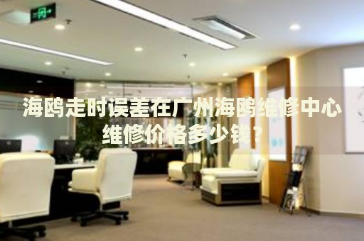 海鷗走時誤差在廣州海鷗維修中心維修價格多少錢？