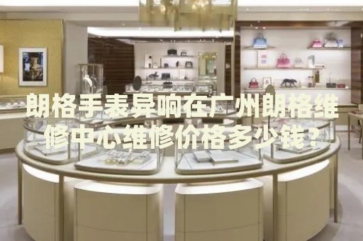 朗格手表異響在廣州朗格維修中心維修價(jià)格多少錢？