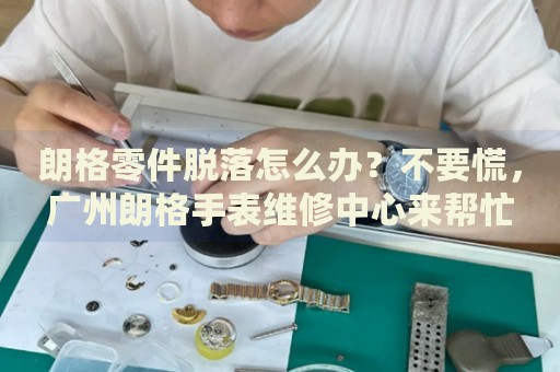 朗格零件脫落怎么辦？不要慌，廣州朗格手表維修中心來幫忙