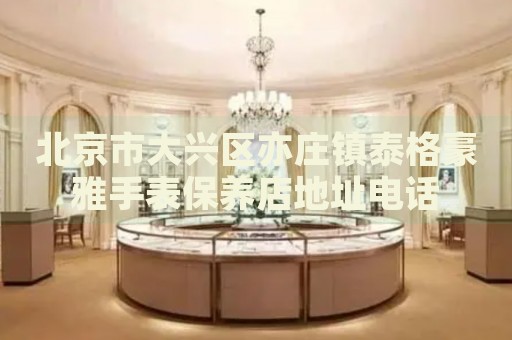 北京市大興區(qū)亦莊鎮(zhèn)泰格豪雅手表保養(yǎng)店地址電話