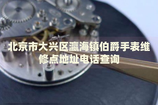 北京市大興區(qū)瀛海鎮(zhèn)伯爵手表維修點(diǎn)地址電話查詢