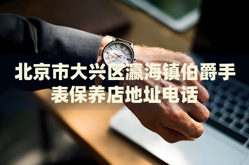 北京市大興區(qū)瀛海鎮(zhèn)伯爵手表保養(yǎng)店地址電話
