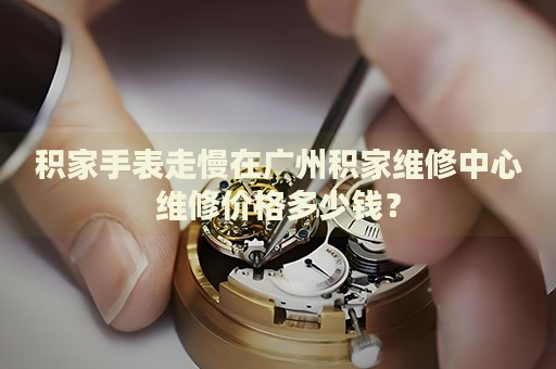 積家手表走慢在廣州積家維修中心維修價格多少錢？