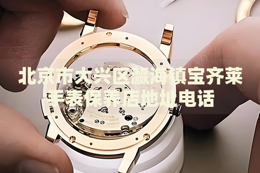 北京市大興區(qū)瀛海鎮(zhèn)寶齊萊手表保養(yǎng)店地址電話