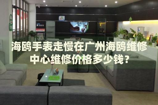 海鷗手表走慢在廣州海鷗維修中心維修價格多少錢？