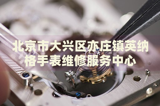 北京市大興區(qū)亦莊鎮(zhèn)英納格手表維修服務(wù)中心