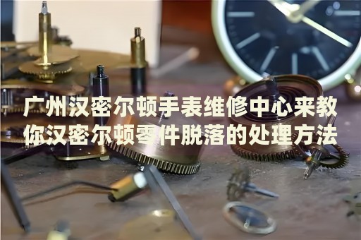 廣州漢密爾頓手表維修中心來教你漢密爾頓零件脫落的處理方法都有哪些？