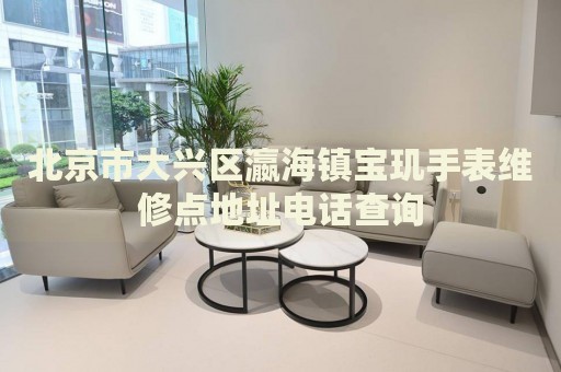 北京市大興區(qū)瀛海鎮(zhèn)寶璣手表維修點(diǎn)地址電話查詢