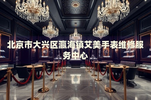 北京市大興區(qū)瀛海鎮(zhèn)艾美手表維修服務(wù)中心