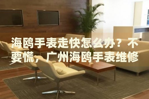 海鷗手表走快怎么辦？不要慌，廣州海鷗手表維修中心來幫忙
