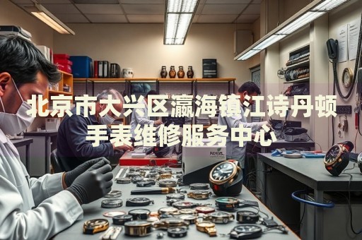 北京市大興區(qū)瀛海鎮(zhèn)江詩丹頓手表維修服務(wù)中心