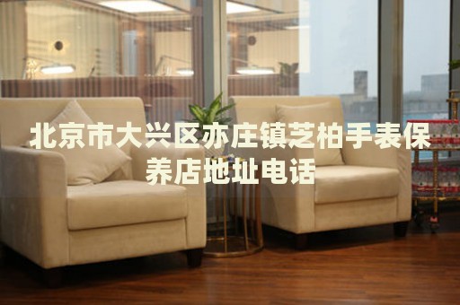 北京市大興區(qū)亦莊鎮(zhèn)芝柏手表保養(yǎng)店地址電話