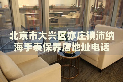北京市大興區(qū)亦莊鎮(zhèn)沛納海手表保養(yǎng)店地址電話
