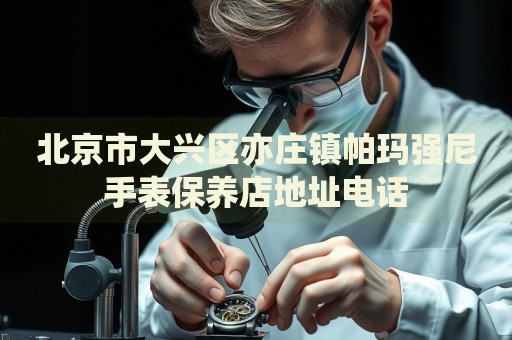 北京市大興區(qū)亦莊鎮(zhèn)帕瑪強尼手表保養(yǎng)店地址電話