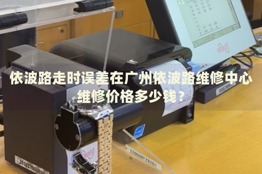 依波路走時誤差在廣州依波路維修中心維修價格多少錢？