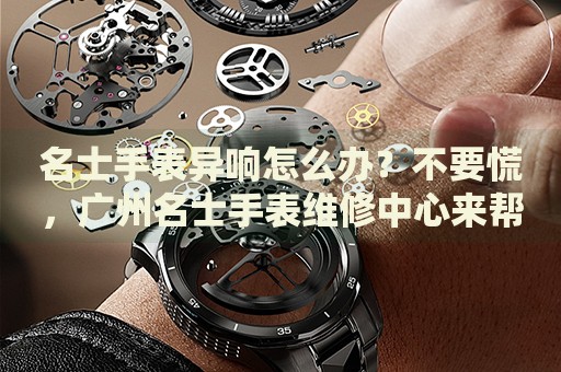 名士手表異響怎么辦？不要慌，廣州名士手表維修中心來幫忙