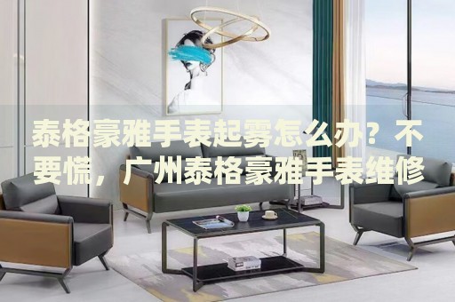 泰格豪雅手表起霧怎么辦？不要慌，廣州泰格豪雅手表維修中心來幫忙