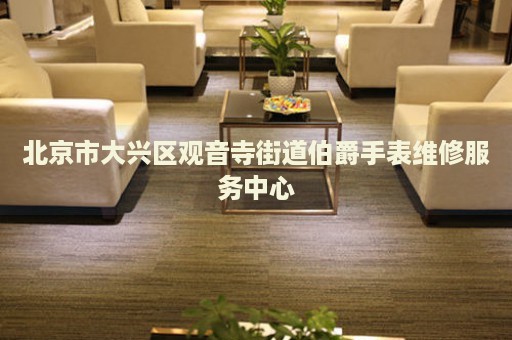 北京市大興區(qū)觀音寺街道伯爵手表維修服務(wù)中心