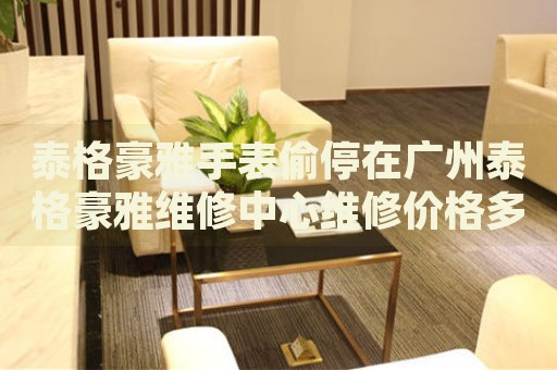 泰格豪雅手表偷停在廣州泰格豪雅維修中心維修價格多少錢？