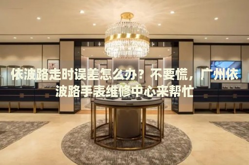 依波路走時(shí)誤差怎么辦？不要慌，廣州依波路手表維修中心來(lái)幫忙