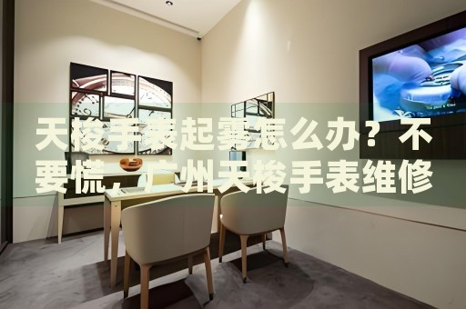 天梭手表起霧怎么辦？不要慌，廣州天梭手表維修中心來幫忙