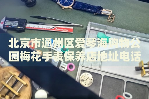 北京市通州區(qū)愛琴海購物公園梅花手表保養(yǎng)店地址電話