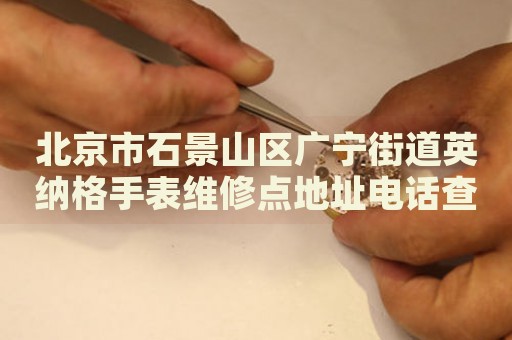 北京市石景山區(qū)廣寧街道英納格手表維修點(diǎn)地址電話(huà)查詢(xún)