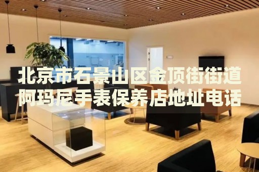 北京市石景山區(qū)金頂街街道阿瑪尼手表保養(yǎng)店地址電話