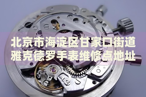 北京市海淀區(qū)甘家口街道雅克德羅手表維修點(diǎn)地址電話查詢