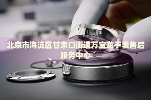 北京市海淀區(qū)甘家口街道萬(wàn)寶龍手表售后服務(wù)中心