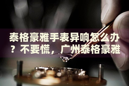 泰格豪雅手表異響怎么辦？不要慌，廣州泰格豪雅手表維修中心來幫忙