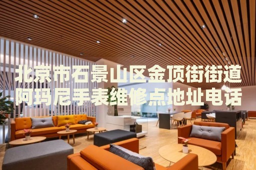 北京市石景山區(qū)金頂街街道阿瑪尼手表維修點(diǎn)地址電話查詢