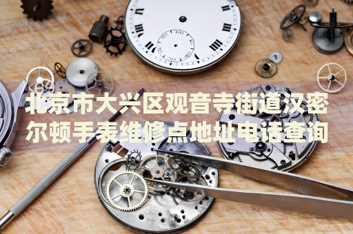 北京市大興區(qū)觀音寺街道漢密爾頓手表維修點地址電話查詢